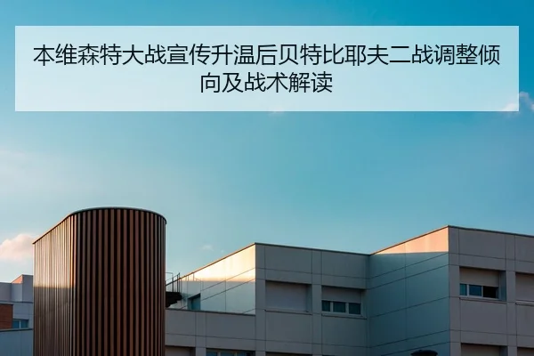 本维森特大战宣传升温后贝特比耶夫二战调整倾向及战术解读