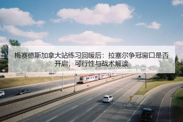 梅赛德斯加拿大站练习回暖后：拉塞尔争冠窗口是否开启，可行性与战术解读