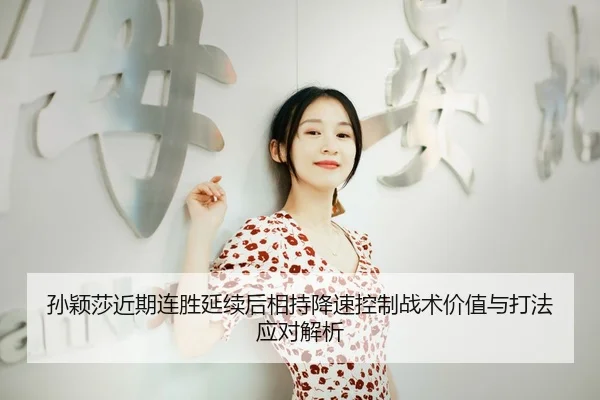孙颖莎近期连胜延续后相持降速控制战术价值与打法应对解析