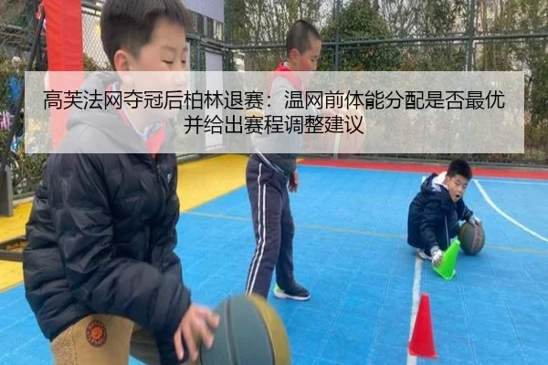 高芙法网夺冠后柏林退赛：温网前体能分配是否最优并给出赛程调整建议